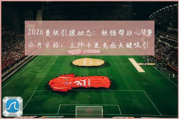 2026曼联引援动态:铁锤帮核心M费公开示好,主帅卡里克成关键吸引力