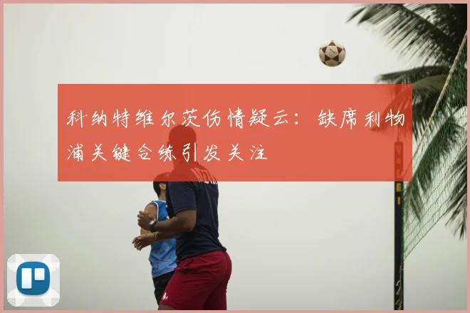 科纳特维尔茨伤情疑云:缺席利物浦关键合练引发关注