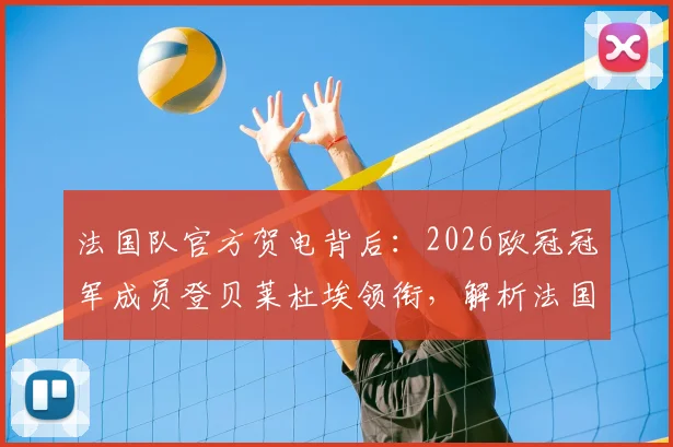 法国队官方贺电背后：2026欧冠冠军成员登贝莱杜埃领衔，解析法国队人才库现状与欧洲杯前景