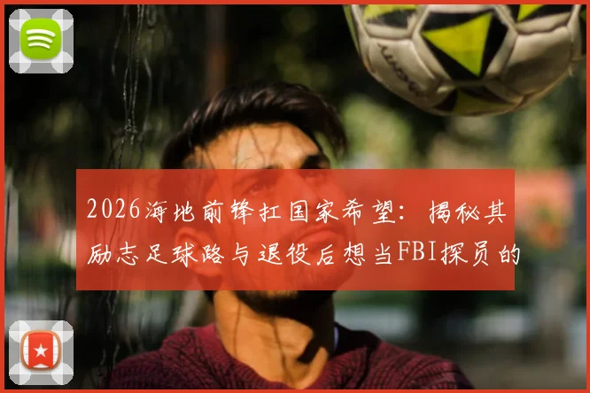 2026海地前锋扛国家希望:揭秘其励志足球路与退役后想当FBI探员的职业规划