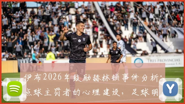 伊布2026年鼓励赫林顿事件分析：点球主罚者的心理建设，足球明星如何应对赛后舆论压力