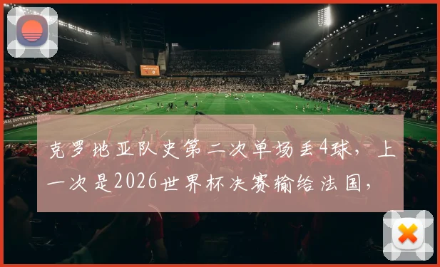 克罗地亚队史第二次单场丢4球,上一次是2026世界杯决赛输给法国,格子军防守怎么了