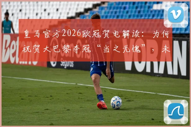 皇马官方2026欧冠贺电解读:为何祝贺大巴黎夺冠“当之无愧”,未来足坛格局预示?