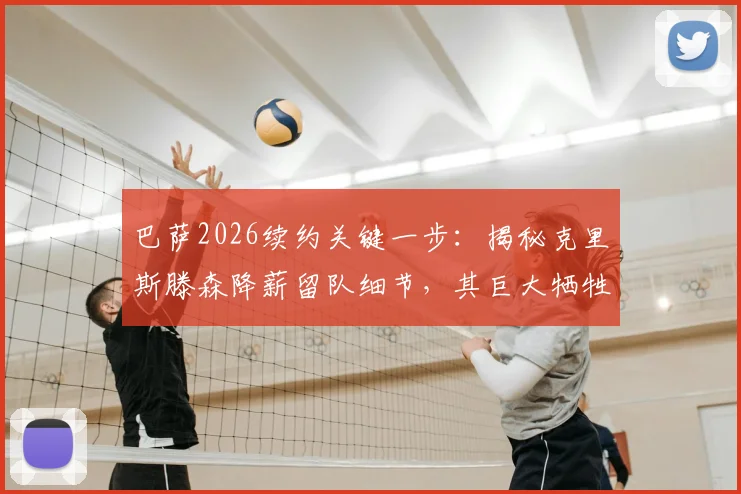 巴萨2026续约关键一步：揭秘克里斯滕森降薪留队细节，其巨大牺牲获俱乐部感激