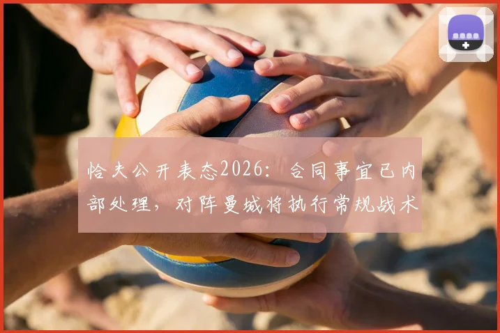 恰夫公开表态2026:合同事宜已内部处理,对阵曼城将执行常规战术而非盯防哈兰德