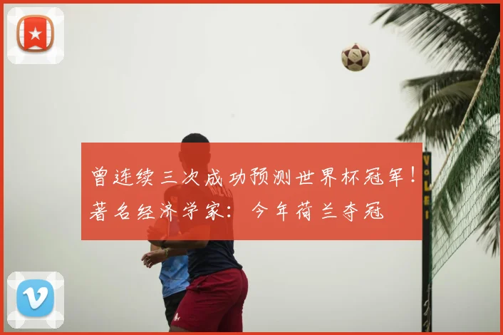 曾连续三次成功预测世界杯冠军!著名经济学家:今年荷兰夺冠