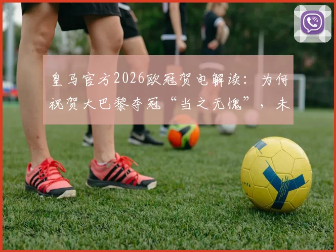 皇马官方2026欧冠贺电解读：为何祝贺大巴黎夺冠“当之无愧”，未来足坛格局预示？