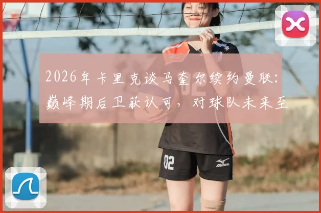 2026年卡里克谈马奎尔续约曼联：巅峰期后卫获认可，对球队未来至关重要