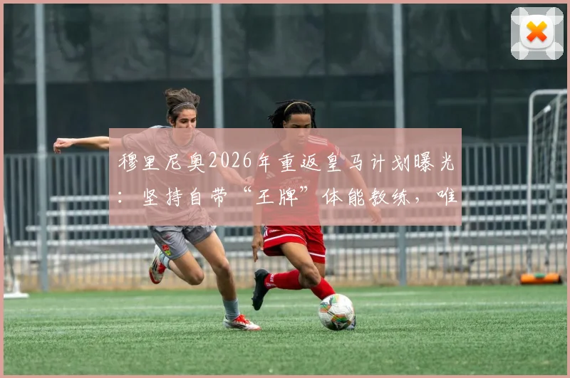 穆里尼奥2026年重返皇马计划曝光：坚持自带“王牌”体能教练，唯一阻碍竟是它？