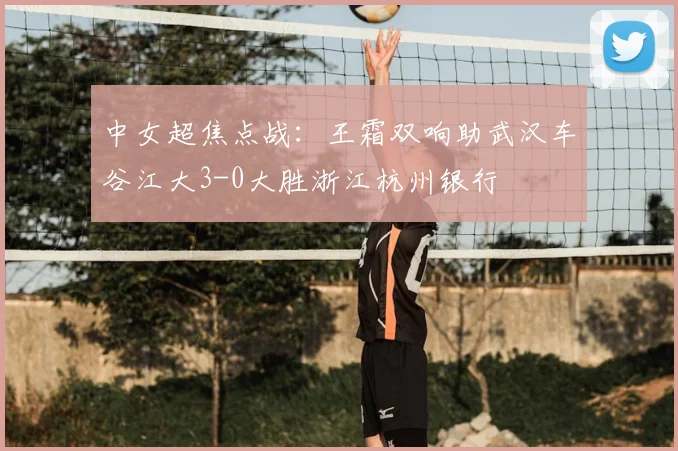 中女超焦点战:王霜双响助武汉车谷江大3-0大胜浙江杭州银行