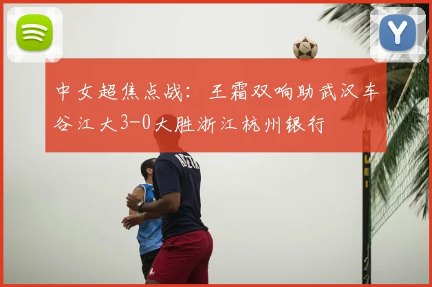 中女超焦点战：王霜双响助武汉车谷江大3-0大胜浙江杭州银行