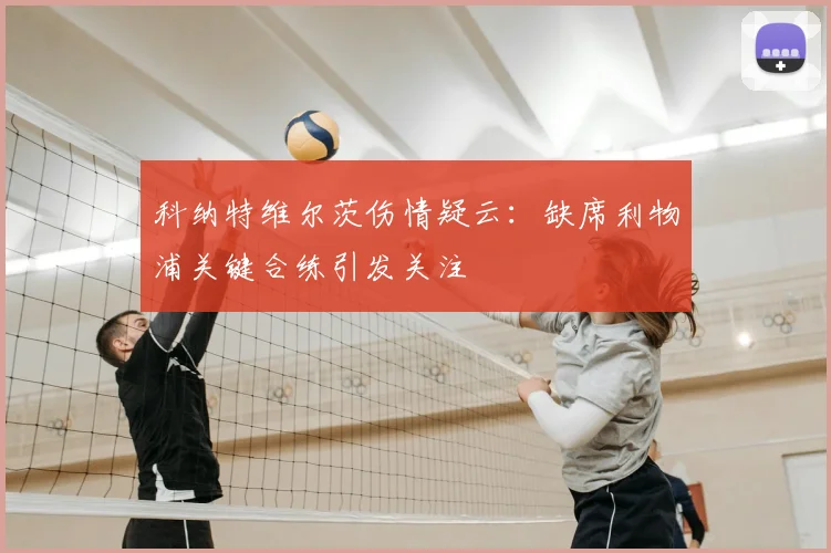 科纳特维尔茨伤情疑云：缺席利物浦关键合练引发关注