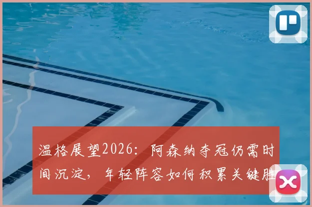 温格展望2026:阿森纳夺冠仍需时间沉淀,年轻阵容如何积累关键胜利经验?
