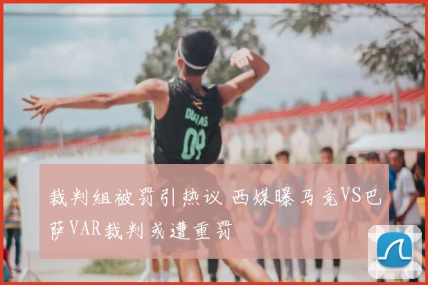 裁判组被罚引热议 西媒曝马竞VS巴萨VAR裁判或遭重罚