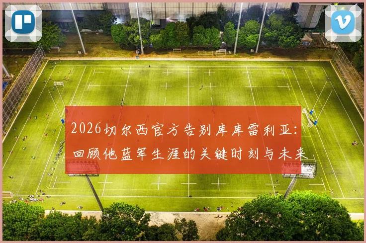 2026切尔西官方告别库库雷利亚:回顾他蓝军生涯的关键时刻与未来去向分析