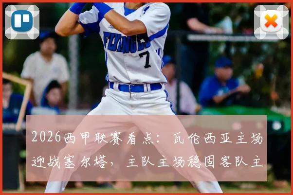 2026西甲联赛看点:瓦伦西亚主场迎战塞尔塔,主队主场稳固客队主帅续约后能否打破僵局?