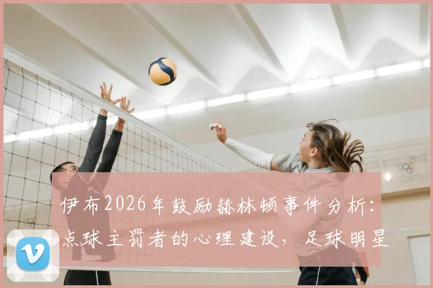 伊布2026年鼓励赫林顿事件分析:点球主罚者的心理建设,足球明星如何应对赛后舆论压力