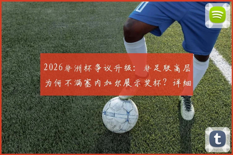 2026非洲杯争议升级：非足联高层为何不满塞内加尔展示奖杯？详细解读背后不尊重风波