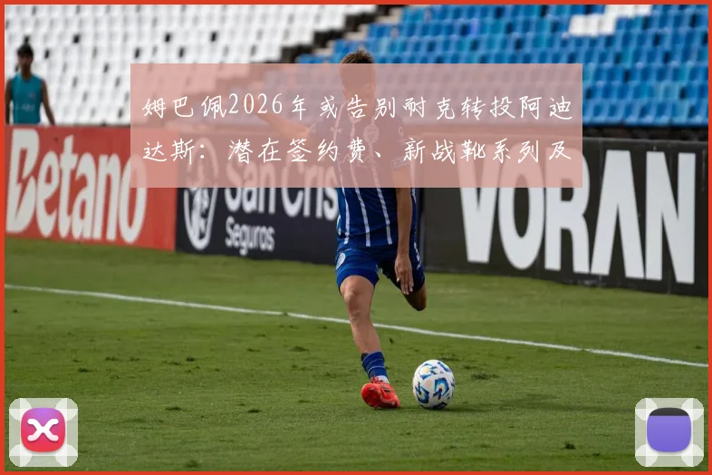 姆巴佩2026年或告别耐克转投阿迪达斯：潜在签约费、新战靴系列及对品牌格局影响分析