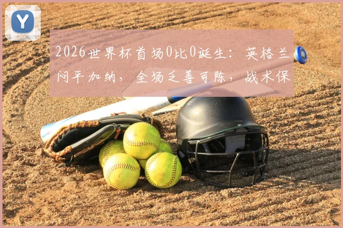 2026世界杯首场0比0诞生：英格兰闷平加纳，全场乏善可陈，战术保守惹争议