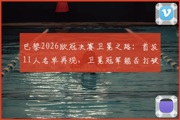巴黎2026欧冠决赛卫冕之路：首发11人名单再现，卫冕冠军能否打破魔咒？