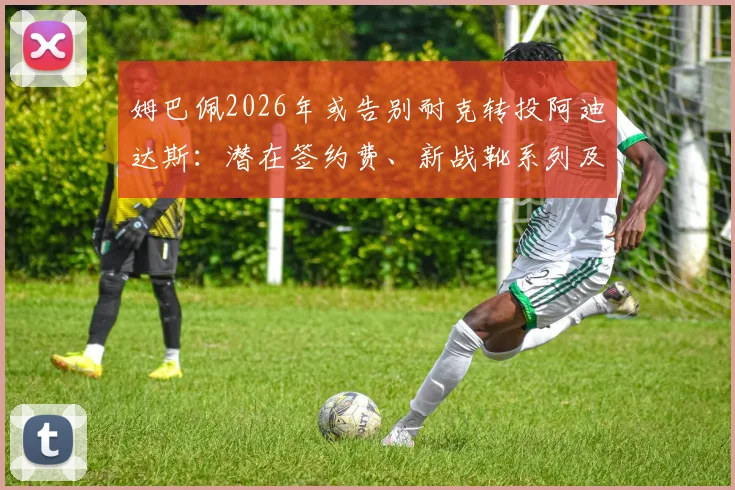 姆巴佩2026年或告别耐克转投阿迪达斯：潜在签约费、新战靴系列及对品牌格局影响分析