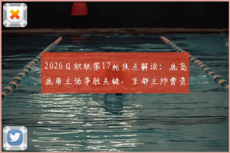 2026日职联第17轮焦点解读:鹿岛鹿角主场争胜关键,京都主帅曹贵裁离任影响球队表现