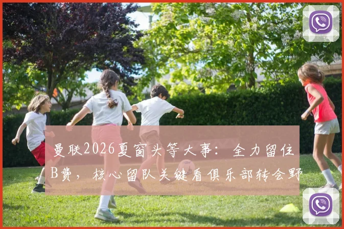 曼联2026夏窗头等大事:全力留住B费,核心留队关键看俱乐部转会野心与具体计划
