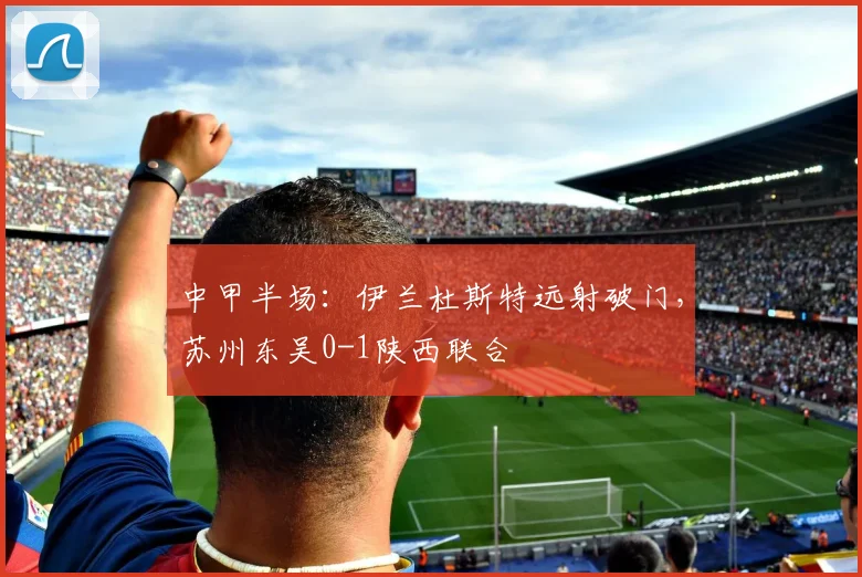 中甲半场：伊兰杜斯特远射破门，苏州东吴0-1陕西联合