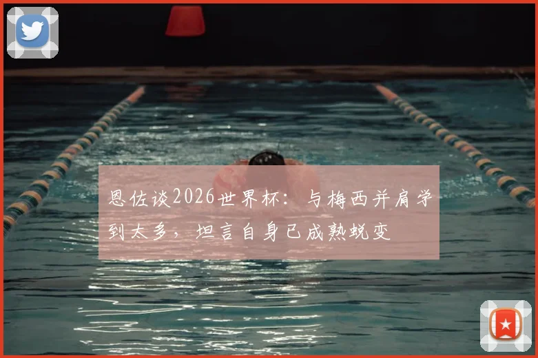 恩佐谈2026世界杯：与梅西并肩学到太多，坦言自身已成熟蜕变