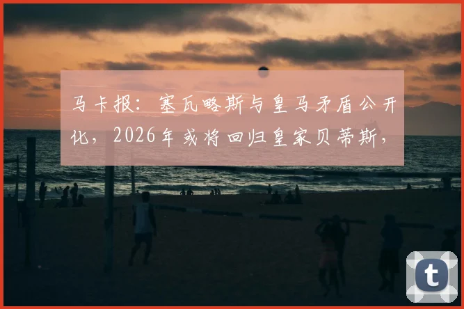 马卡报：塞瓦略斯与皇马矛盾公开化，2026年或将回归皇家贝蒂斯，其经纪人已展开谈判