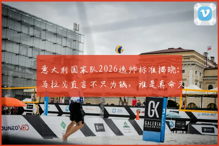 意大利国家队2026选帅标准揭晓:马拉戈直言不只为钱,谁是真命天师?潜在候选名单深度剖析