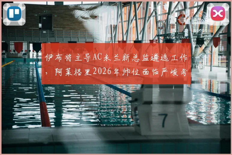 伊布将主导AC米兰新总监遴选工作,阿莱格里2026年帅位面临严峻考验