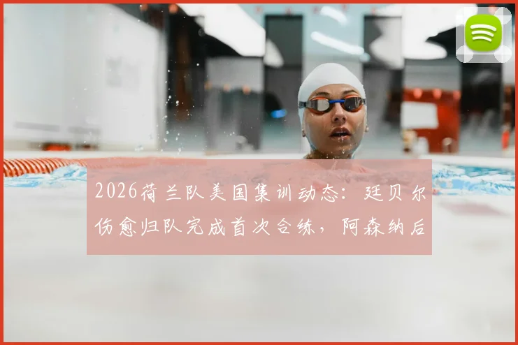 2026荷兰队美国集训动态:廷贝尔伤愈归队完成首次合练,阿森纳后卫复出时间线解析