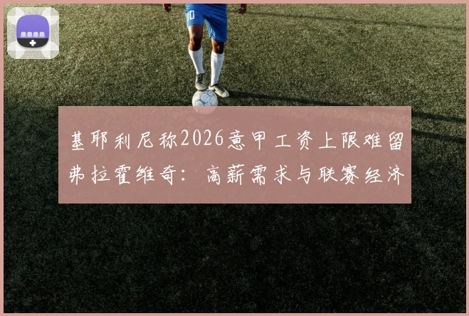 基耶利尼称2026意甲工资上限难留弗拉霍维奇：高薪需求与联赛经济现实冲突