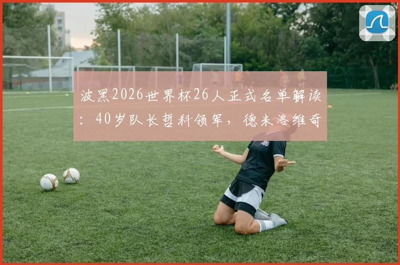 波黑2026世界杯26人正式名单解读:40岁队长哲科领军,德米洛维奇入选,附阵容分析与新星前瞻
