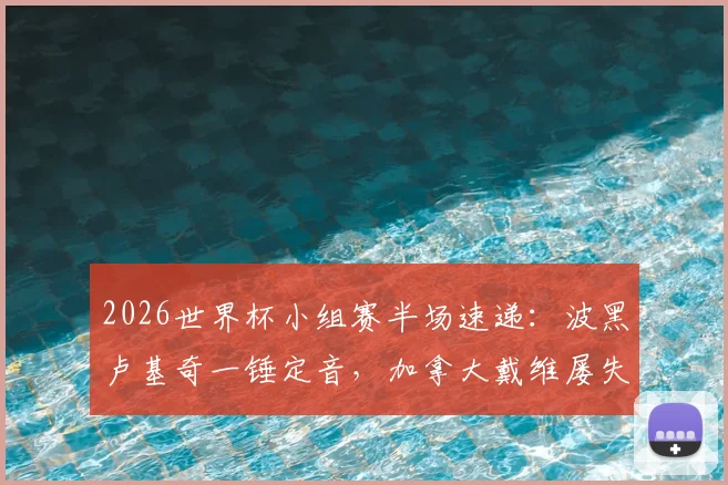 2026世界杯小组赛半场速递：波黑卢基奇一锤定音，加拿大戴维屡失良机，场上局势深度复盘