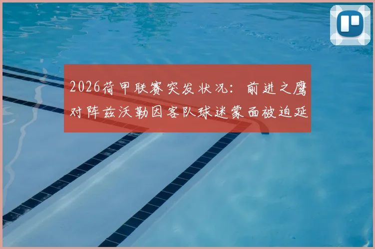 2026荷甲联赛突发状况:前进之鹰对阵兹沃勒因客队球迷蒙面被迫延迟,赛事安全引热议