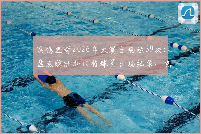 莫德里奇2026年大赛出场达39次：盘点欧洲非门将球员出场纪录，克罗地亚传奇位列C罗之后