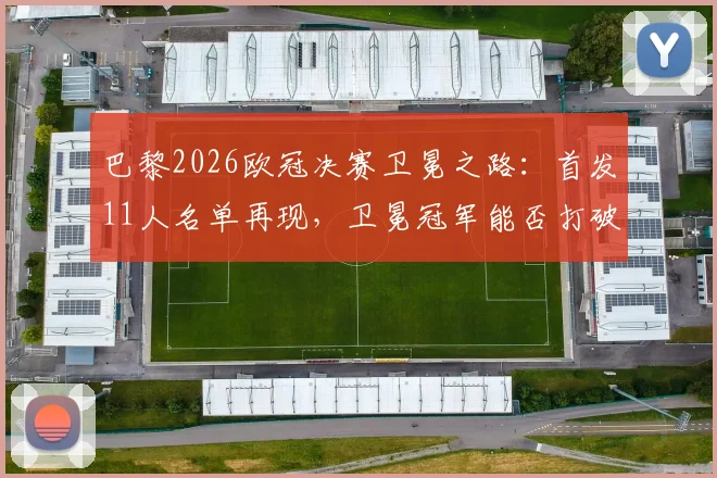 巴黎2026欧冠决赛卫冕之路：首发11人名单再现，卫冕冠军能否打破魔咒？