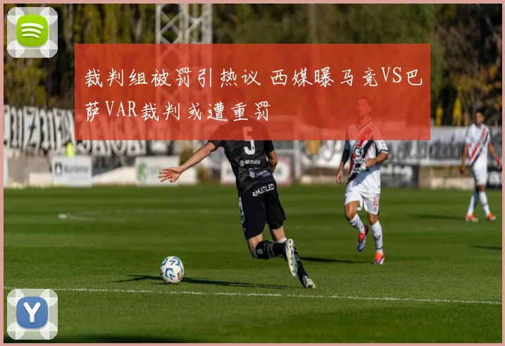 裁判组被罚引热议 西媒曝马竞VS巴萨VAR裁判或遭重罚