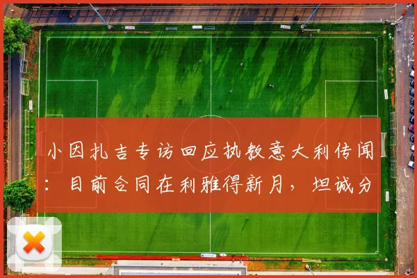 小因扎吉专访回应执教意大利传闻：目前合同在利雅得新月，坦诚分享选择沙特联赛缘由（2026）