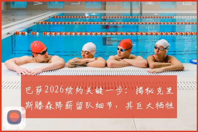 巴萨2026续约关键一步:揭秘克里斯滕森降薪留队细节,其巨大牺牲获俱乐部感激