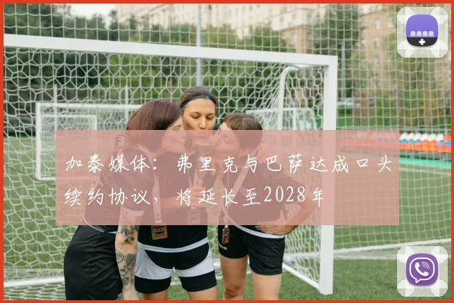 加泰媒体:弗里克与巴萨达成口头续约协议,将延长至2028年