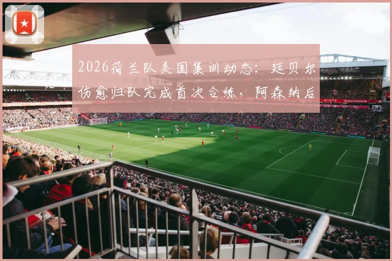 2026荷兰队美国集训动态：廷贝尔伤愈归队完成首次合练，阿森纳后卫复出时间线解析