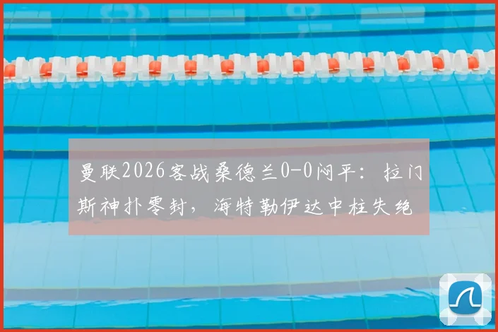 曼联2026客战桑德兰0-0闷平：拉门斯神扑零封，海特勒伊达中柱失绝杀，附全场战术分析与球员评分