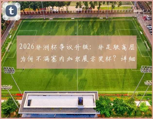 2026非洲杯争议升级:非足联高层为何不满塞内加尔展示奖杯?详细解读背后不尊重风波