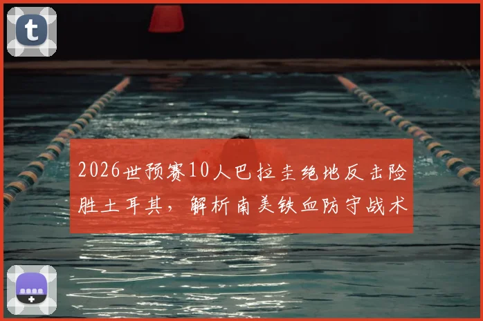 2026世预赛10人巴拉圭绝地反击险胜土耳其，解析南美铁血防守战术与球迷街头狂欢盛况