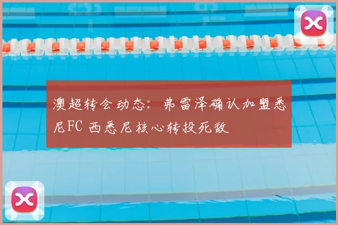 澳超转会动态:弗雷泽确认加盟悉尼FC 西悉尼核心转投死敌