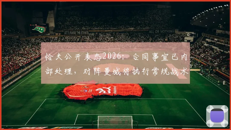 恰夫公开表态2026:合同事宜已内部处理,对阵曼城将执行常规战术而非盯防哈兰德